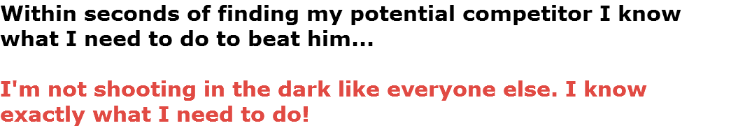 Within seconds of finding my potential competitor I know what I need to do to beat him... I'm not shooting in the dark like everyone else. I know exactly what I need to do!