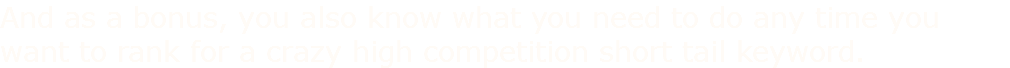 And as a bonus, you also know what you need to do any time you want to rank for a crazy high competition short tail keyword.